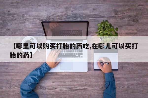 打胎药私人药店可以买吗【哪里可以购买打胎的药吃,在哪儿可以买打胎的药】