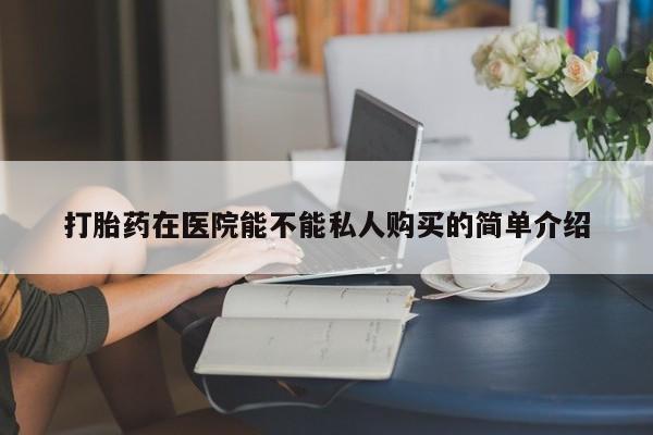打胎药私人药店可以买吗打胎药在医院能不能私人购买的简单介绍