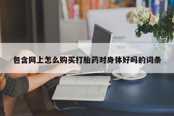 打胎药私人药店可以买吗包含网上怎么购买打胎药对身体好吗的词条