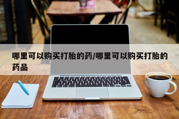 打胎药私人药店可以买吗哪里可以购买打胎的药/哪里可以购买打胎的药品