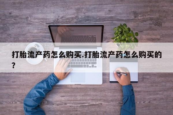 打胎药私人药店可以买吗打胎流产药怎么购买.打胎流产药怎么购买的?