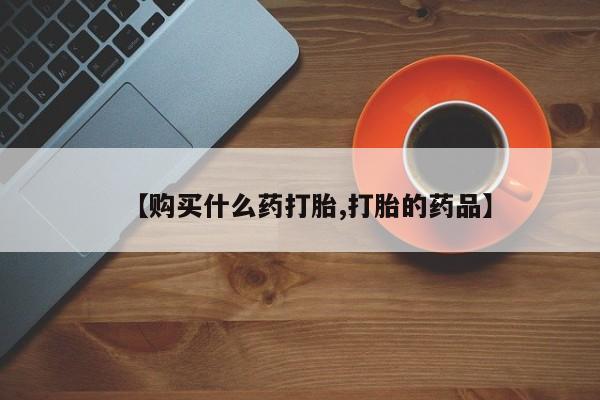 打胎药私人药店可以买吗【购买什么药打胎,打胎的药品】
